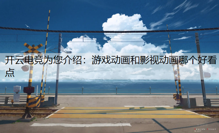 开云电竞为您介绍：游戏动画和影视动画哪个好看点