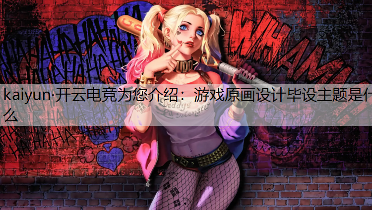 kaiyun·开云电竞为您介绍：游戏原画设计毕设主题是什么