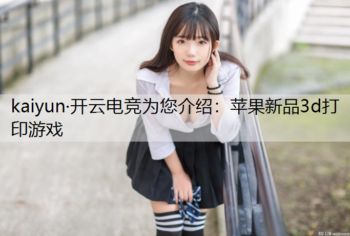 kaiyun·开云电竞为您介绍：苹果新品3d打印游戏