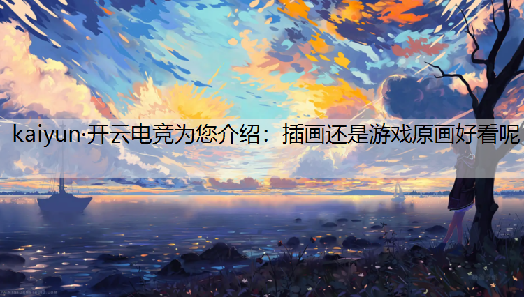 kaiyun·开云电竞为您介绍：插画还是游戏原画好看呢