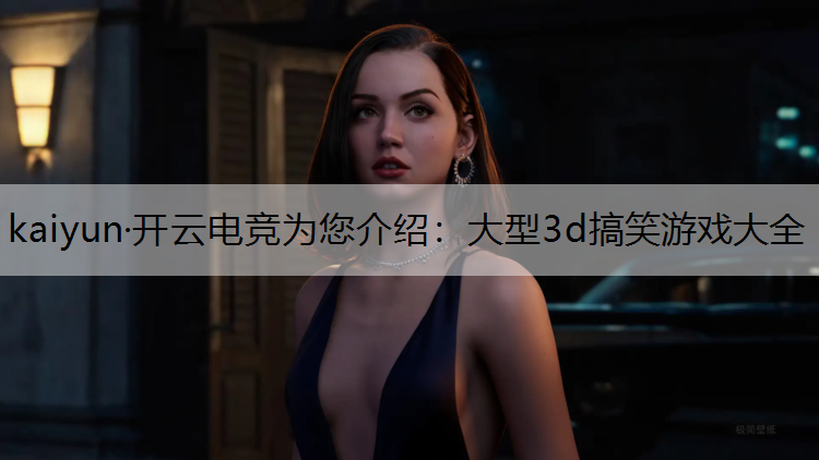 kaiyun·开云电竞为您介绍：大型3d搞笑游戏大全