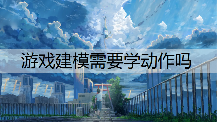 游戏建模需要学动作吗