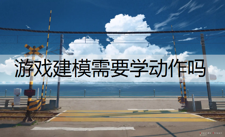 游戏建模需要学动作吗