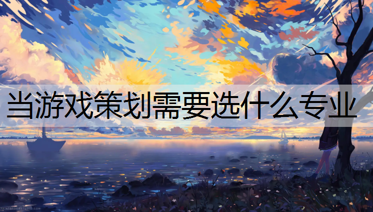 当游戏策划需要选什么专业
